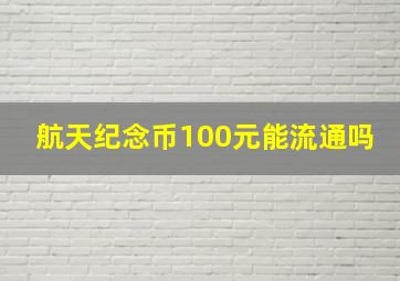 航天纪念币100元能流通吗