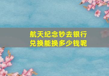 航天纪念钞去银行兑换能换多少钱呢