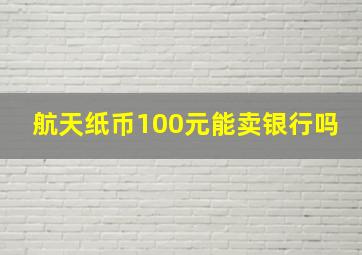 航天纸币100元能卖银行吗