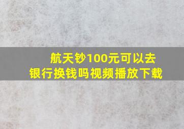 航天钞100元可以去银行换钱吗视频播放下载