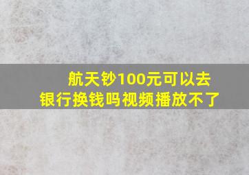 航天钞100元可以去银行换钱吗视频播放不了