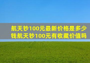 航天钞100元最新价格是多少钱航天钞100元有收藏价值吗