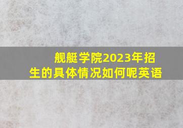 舰艇学院2023年招生的具体情况如何呢英语