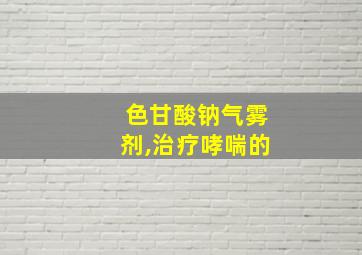 色甘酸钠气雾剂,治疗哮喘的