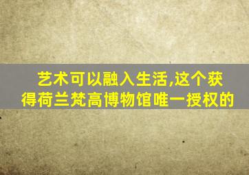 艺术可以融入生活,这个获得荷兰梵高博物馆唯一授权的