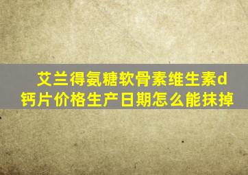 艾兰得氨糖软骨素维生素d钙片价格生产日期怎么能抹掉