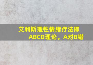 艾利斯理性情绪疗法即ABCD理论。A对B错