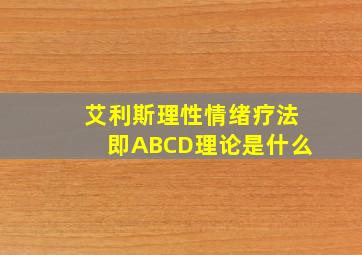 艾利斯理性情绪疗法即ABCD理论是什么