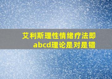 艾利斯理性情绪疗法即abcd理论是对是错