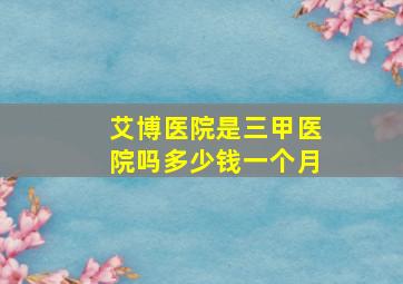 艾博医院是三甲医院吗多少钱一个月