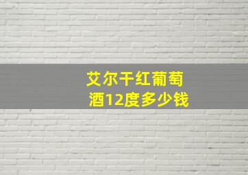 艾尔干红葡萄酒12度多少钱