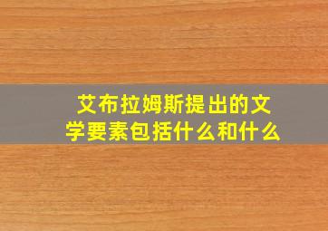 艾布拉姆斯提出的文学要素包括什么和什么