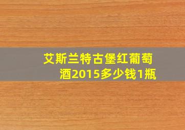 艾斯兰特古堡红葡萄酒2015多少钱1瓶