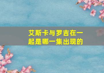 艾斯卡与罗吉在一起是哪一集出现的