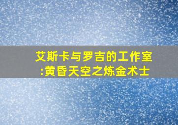 艾斯卡与罗吉的工作室:黄昏天空之炼金术士