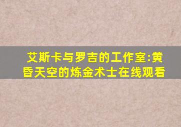 艾斯卡与罗吉的工作室:黄昏天空的炼金术士在线观看