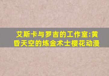 艾斯卡与罗吉的工作室:黄昏天空的炼金术士樱花动漫