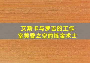 艾斯卡与罗吉的工作室黄昏之空的炼金术士