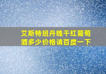 艾斯特班丹魄干红葡萄酒多少价格请百度一下