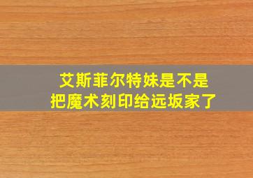 艾斯菲尔特妹是不是把魔术刻印给远坂家了