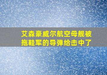 艾森豪威尔航空母舰被拖鞋军的导弹给击中了