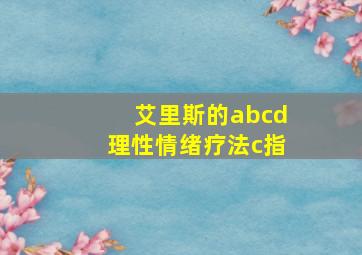 艾里斯的abcd理性情绪疗法c指