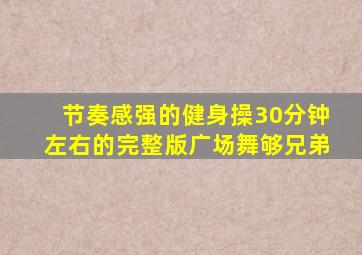 节奏感强的健身操30分钟左右的完整版广场舞够兄弟