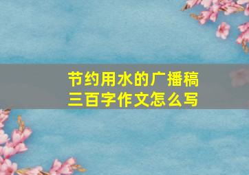 节约用水的广播稿三百字作文怎么写