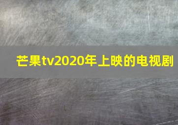 芒果tv2020年上映的电视剧