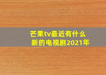 芒果tv最近有什么新的电视剧2021年