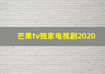 芒果tv独家电视剧2020