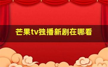 芒果tv独播新剧在哪看