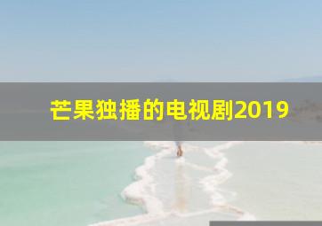 芒果独播的电视剧2019