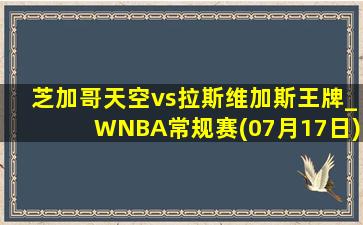 芝加哥天空vs拉斯维加斯王牌_WNBA常规赛(07月17日)全场集锦