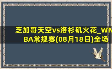 芝加哥天空vs洛杉矶火花_WNBA常规赛(08月18日)全场集锦