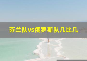 芬兰队vs俄罗斯队几比几