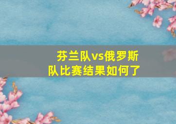 芬兰队vs俄罗斯队比赛结果如何了