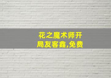 花之魔术师开局友客鑫,免费