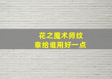 花之魔术师纹章给谁用好一点