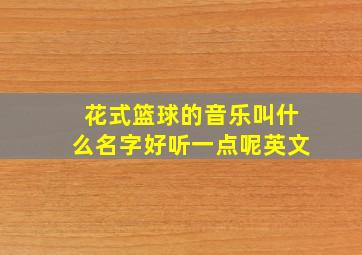 花式篮球的音乐叫什么名字好听一点呢英文