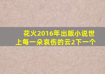 花火2016年出版小说世上每一朵哀伤的云2下一个