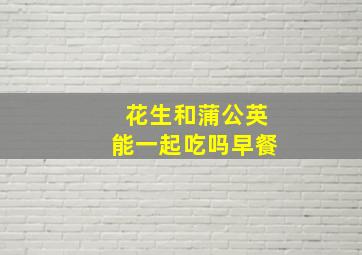 花生和蒲公英能一起吃吗早餐