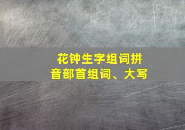 花钟生字组词拼音部首组词、大写