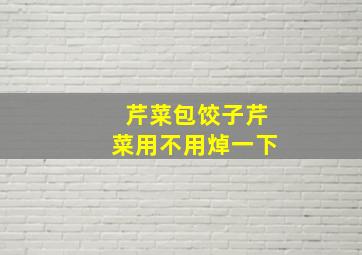 芹菜包饺子芹菜用不用焯一下