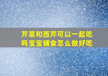 芹菜和西芹可以一起吃吗宝宝辅食怎么做好吃