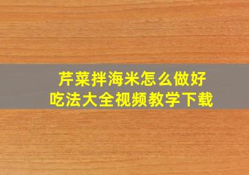 芹菜拌海米怎么做好吃法大全视频教学下载