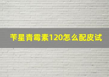 苄星青霉素120怎么配皮试