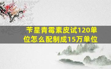 苄星青霉素皮试120单位怎么配制成15万单位