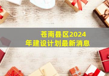 苍南县区2024年建设计划最新消息