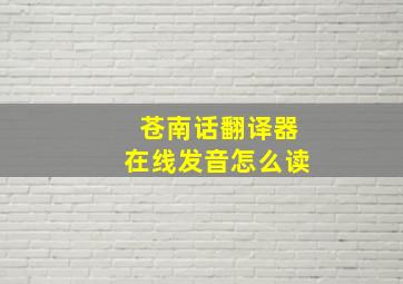 苍南话翻译器在线发音怎么读